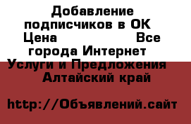 Добавление подписчиков в ОК › Цена ­ 5000-10000 - Все города Интернет » Услуги и Предложения   . Алтайский край